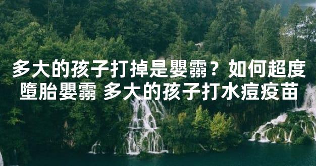 多大的孩子打掉是嬰霛？如何超度墮胎嬰霛 多大的孩子打水痘疫苗
